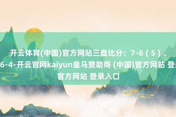 开云体育(中国)官方网站三盘比分：7-6 ( 5 ) 、2-6、6-4-开云官网kaiyun皇马赞助商 (中国)官方网站 登录入口