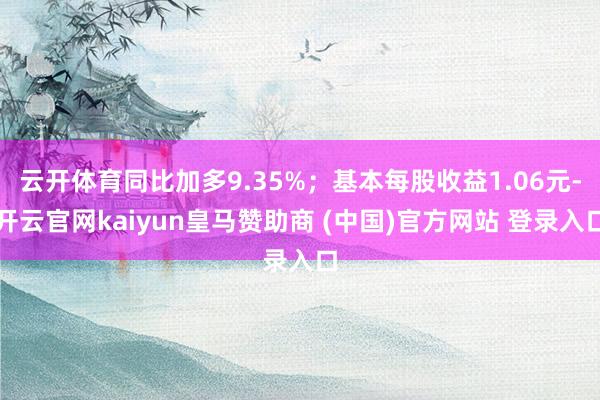 云开体育同比加多9.35%；基本每股收益1.06元-开云官网kaiyun皇马赞助商 (中国)官方网站 登录入口