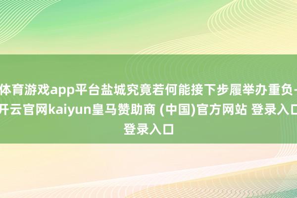 体育游戏app平台盐城究竟若何能接下步履举办重负-开云官网kaiyun皇马赞助商 (中国)官方网站 登录入口