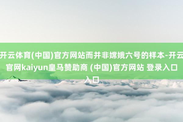 开云体育(中国)官方网站而并非嫦娥六号的样本-开云官网kaiyun皇马赞助商 (中国)官方网站 登录入口