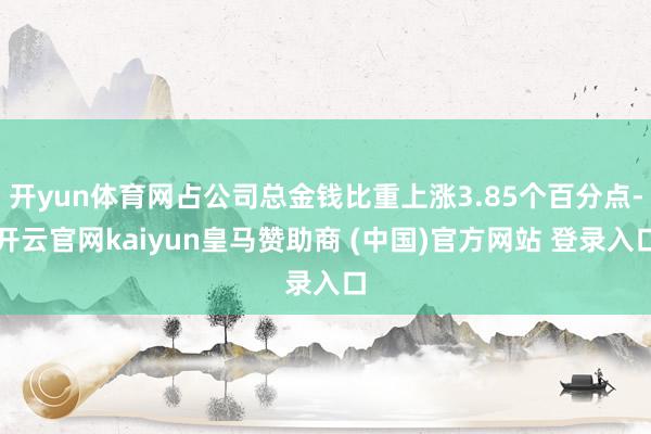 开yun体育网占公司总金钱比重上涨3.85个百分点-开云官网kaiyun皇马赞助商 (中国)官方网站 登录入口