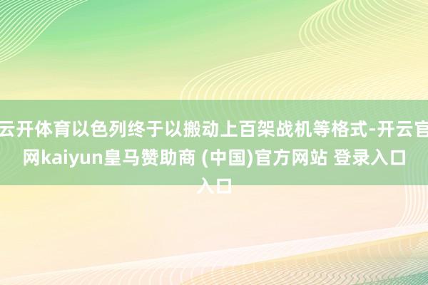 云开体育以色列终于以搬动上百架战机等格式-开云官网kaiyun皇马赞助商 (中国)官方网站 登录入口