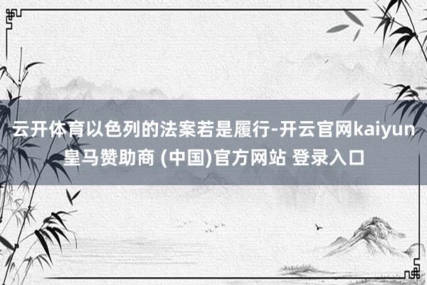 云开体育以色列的法案若是履行-开云官网kaiyun皇马赞助商 (中国)官方网站 登录入口