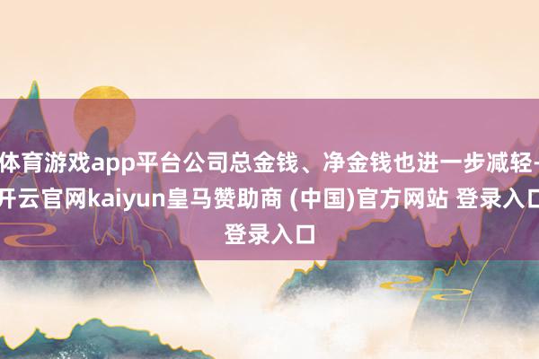 体育游戏app平台公司总金钱、净金钱也进一步减轻-开云官网kaiyun皇马赞助商 (中国)官方网站 登录入口