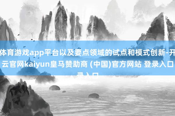 体育游戏app平台以及要点领域的试点和模式创新-开云官网kaiyun皇马赞助商 (中国)官方网站 登录入口