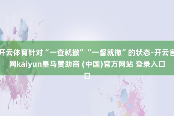 开云体育针对“一查就撤”“一督就撤”的状态-开云官网kaiyun皇马赞助商 (中国)官方网站 登录入口