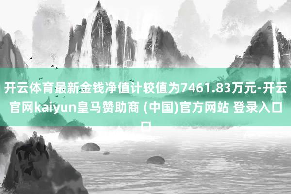 开云体育最新金钱净值计较值为7461.83万元-开云官网kaiyun皇马赞助商 (中国)官方网站 登录入口