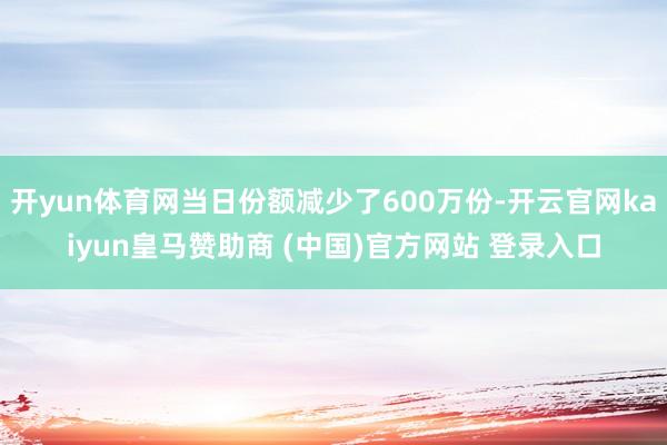 开yun体育网当日份额减少了600万份-开云官网kaiyun皇马赞助商 (中国)官方网站 登录入口