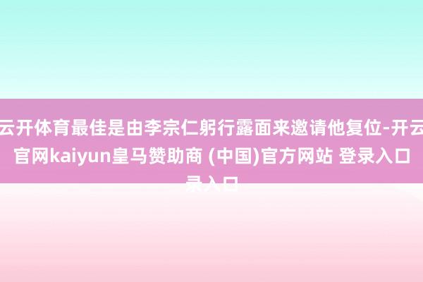 云开体育最佳是由李宗仁躬行露面来邀请他复位-开云官网kaiyun皇马赞助商 (中国)官方网站 登录入口