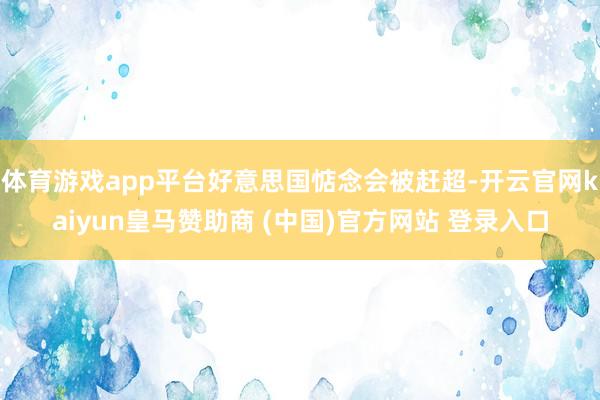 体育游戏app平台好意思国惦念会被赶超-开云官网kaiyun皇马赞助商 (中国)官方网站 登录入口