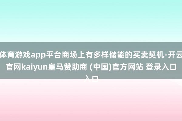 体育游戏app平台商场上有多样储能的买卖契机-开云官网kaiyun皇马赞助商 (中国)官方网站 登录入口