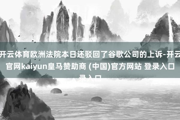 开云体育欧洲法院本日还驳回了谷歌公司的上诉-开云官网kaiyun皇马赞助商 (中国)官方网站 登录入口