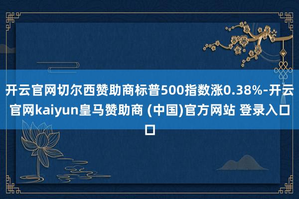 开云官网切尔西赞助商标普500指数涨0.38%-开云官网kaiyun皇马赞助商 (中国)官方网站 登录入口