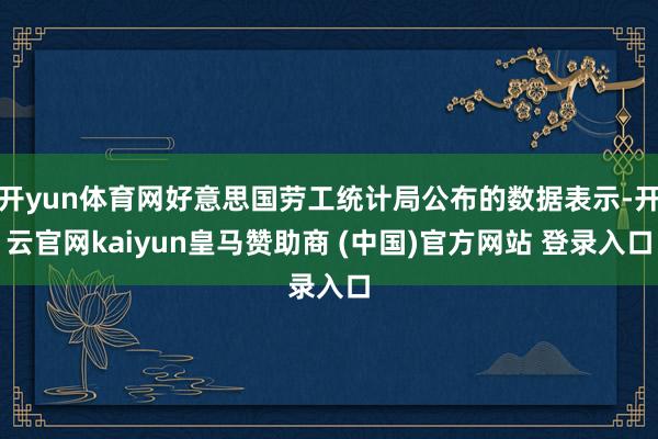 开yun体育网好意思国劳工统计局公布的数据表示-开云官网kaiyun皇马赞助商 (中国)官方网站 登录入口