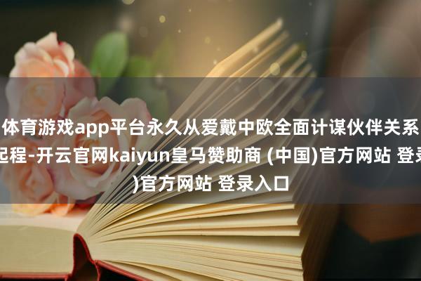 体育游戏app平台永久从爱戴中欧全面计谋伙伴关系大局起程-开云官网kaiyun皇马赞助商 (中国)官方网站 登录入口