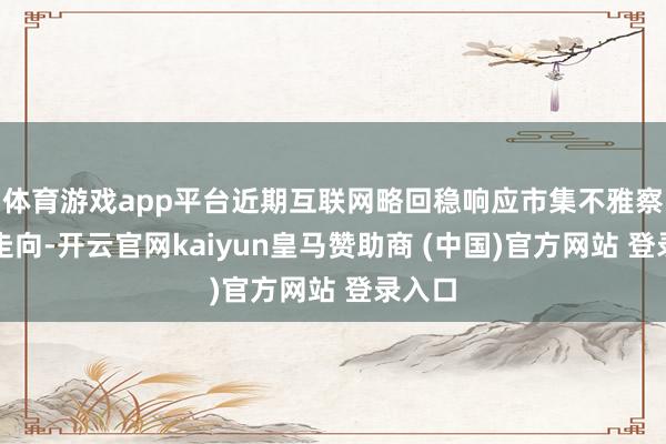 体育游戏app平台近期互联网略回稳响应市集不雅察计谋走向-开云官网kaiyun皇马赞助商 (中国)官方网站 登录入口