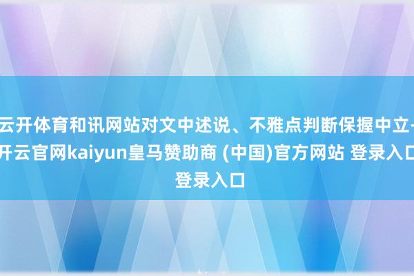 云开体育和讯网站对文中述说、不雅点判断保握中立-开云官网kaiyun皇马赞助商 (中国)官方网站 登录入口