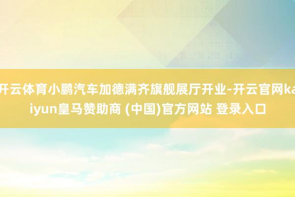 开云体育小鹏汽车加德满齐旗舰展厅开业-开云官网kaiyun皇马赞助商 (中国)官方网站 登录入口