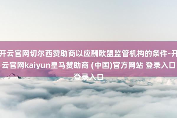 开云官网切尔西赞助商以应酬欧盟监管机构的条件-开云官网kaiyun皇马赞助商 (中国)官方网站 登录入口