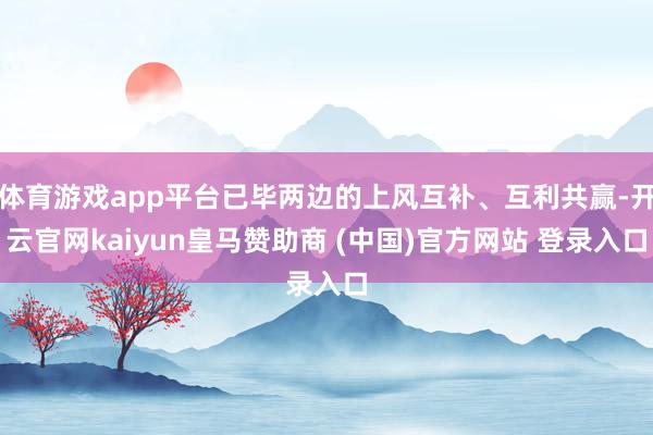 体育游戏app平台已毕两边的上风互补、互利共赢-开云官网kaiyun皇马赞助商 (中国)官方网站 登录入口