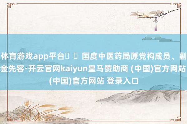 体育游戏app平台  国度中医药局原党构成员、副局长秦怀金先容-开云官网kaiyun皇马赞助商 (中国)官方网站 登录入口