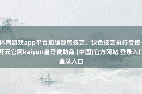 体育游戏app平台加强数智技艺、绿色技艺执行专揽-开云官网kaiyun皇马赞助商 (中国)官方网站 登录入口