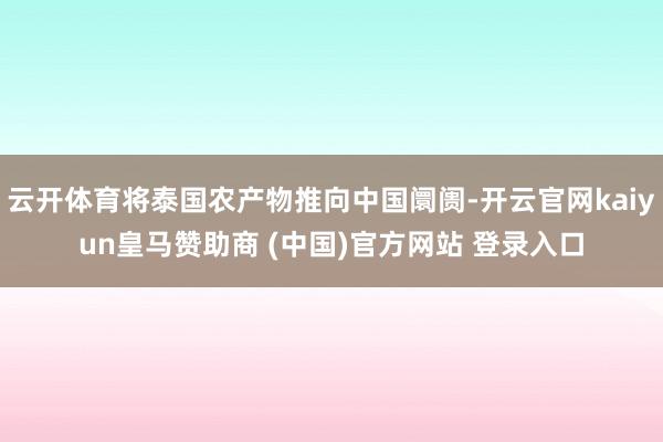 云开体育将泰国农产物推向中国阛阓-开云官网kaiyun皇马赞助商 (中国)官方网站 登录入口