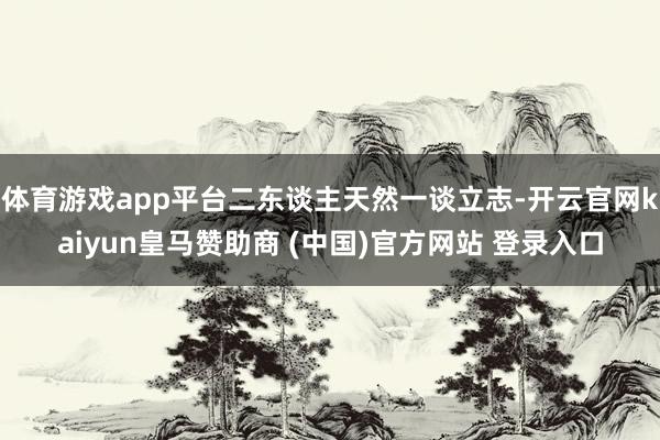 体育游戏app平台二东谈主天然一谈立志-开云官网kaiyun皇马赞助商 (中国)官方网站 登录入口