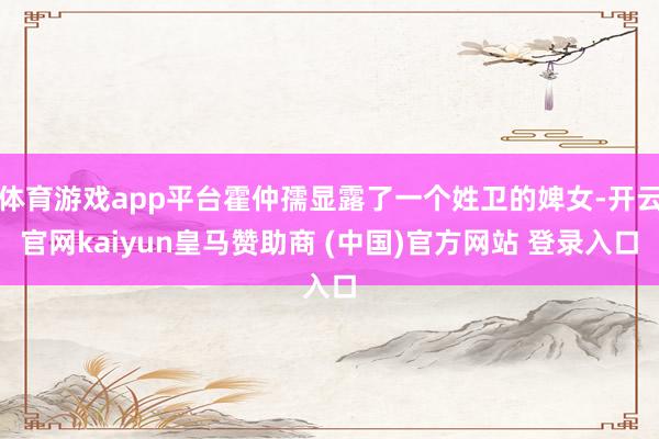 体育游戏app平台霍仲孺显露了一个姓卫的婢女-开云官网kaiyun皇马赞助商 (中国)官方网站 登录入口