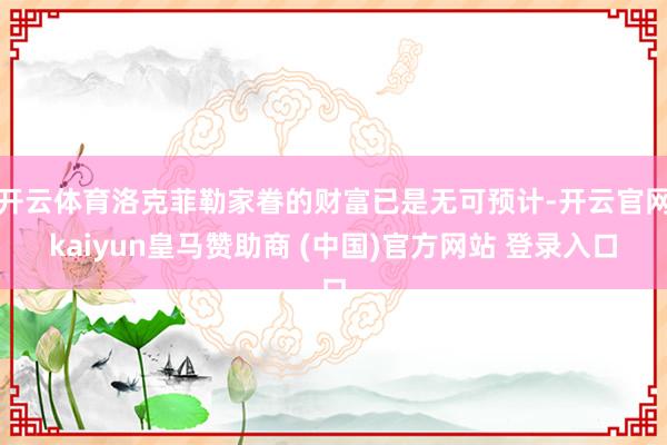 开云体育洛克菲勒家眷的财富已是无可预计-开云官网kaiyun皇马赞助商 (中国)官方网站 登录入口