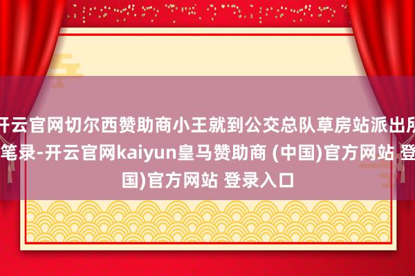 开云官网切尔西赞助商小王就到公交总队草房站派出所作念了笔录-开云官网kaiyun皇马赞助商 (中国)官方网站 登录入口
