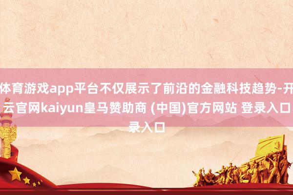 体育游戏app平台不仅展示了前沿的金融科技趋势-开云官网kaiyun皇马赞助商 (中国)官方网站 登录入口