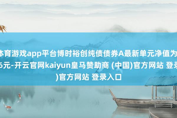 体育游戏app平台博时裕创纯债债券A最新单元净值为1.0246元-开云官网kaiyun皇马赞助商 (中国)官方网站 登录入口