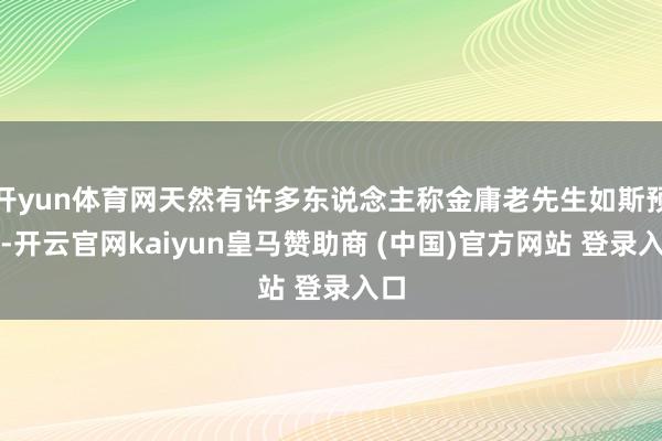 开yun体育网天然有许多东说念主称金庸老先生如斯预备-开云官网kaiyun皇马赞助商 (中国)官方网站 登录入口