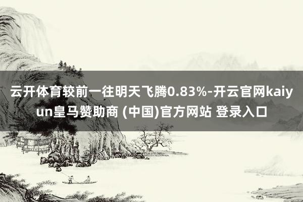 云开体育较前一往明天飞腾0.83%-开云官网kaiyun皇马赞助商 (中国)官方网站 登录入口