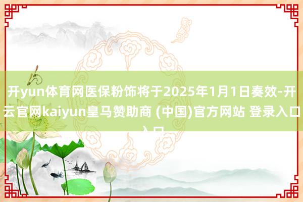 开yun体育网医保粉饰将于2025年1月1日奏效-开云官网kaiyun皇马赞助商 (中国)官方网站 登录入口