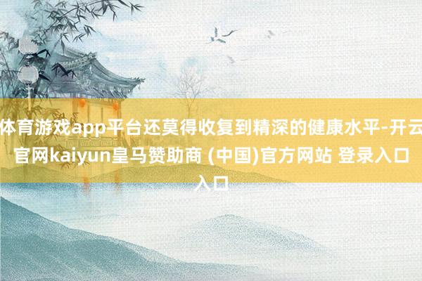 体育游戏app平台还莫得收复到精深的健康水平-开云官网kaiyun皇马赞助商 (中国)官方网站 登录入口