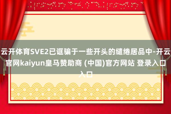 云开体育SVE2已诓骗于一些开头的缱绻居品中-开云官网kaiyun皇马赞助商 (中国)官方网站 登录入口