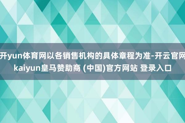 开yun体育网以各销售机构的具体章程为准-开云官网kaiyun皇马赞助商 (中国)官方网站 登录入口