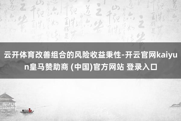 云开体育改善组合的风险收益秉性-开云官网kaiyun皇马赞助商 (中国)官方网站 登录入口