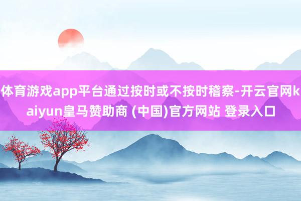 体育游戏app平台通过按时或不按时稽察-开云官网kaiyun皇马赞助商 (中国)官方网站 登录入口