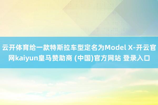 云开体育给一款特斯拉车型定名为Model X-开云官网kaiyun皇马赞助商 (中国)官方网站 登录入口