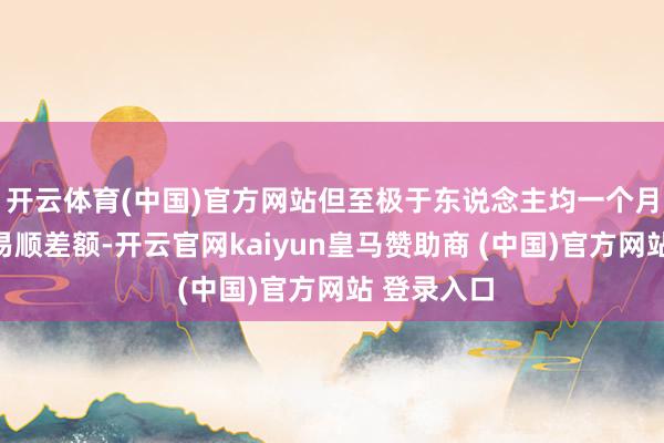 开云体育(中国)官方网站但至极于东说念主均一个月收入的交易顺差额-开云官网kaiyun皇马赞助商 (中国)官方网站 登录入口