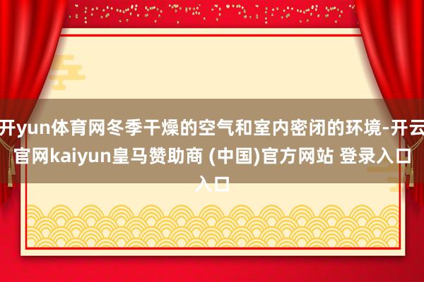 开yun体育网冬季干燥的空气和室内密闭的环境-开云官网kaiyun皇马赞助商 (中国)官方网站 登录入口