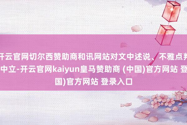 开云官网切尔西赞助商和讯网站对文中述说、不雅点判断保抓中立-开云官网kaiyun皇马赞助商 (中国)官方网站 登录入口