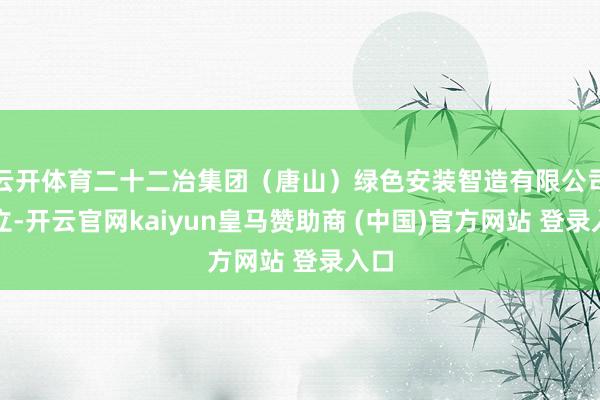 云开体育二十二冶集团（唐山）绿色安装智造有限公司建立-开云官网kaiyun皇马赞助商 (中国)官方网站 登录入口