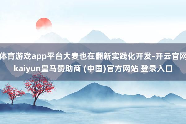 体育游戏app平台大麦也在翻新实践化开发-开云官网kaiyun皇马赞助商 (中国)官方网站 登录入口