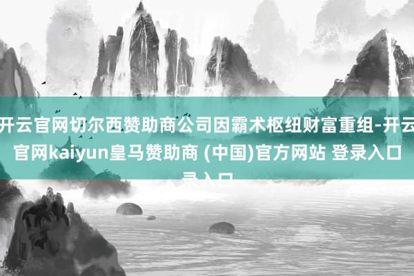 开云官网切尔西赞助商公司因霸术枢纽财富重组-开云官网kaiyun皇马赞助商 (中国)官方网站 登录入口