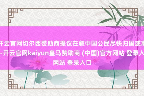 开云官网切尔西赞助商提议在叙中国公民尽快归国或离境-开云官网kaiyun皇马赞助商 (中国)官方网站 登录入口