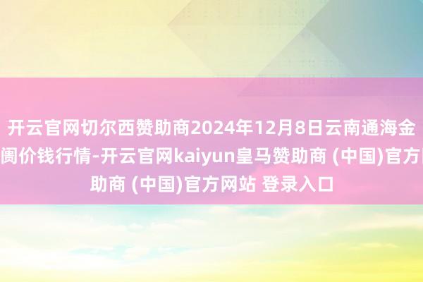 开云官网切尔西赞助商2024年12月8日云南通海金山蔬菜批发阛阓价钱行情-开云官网kaiyun皇马赞助商 (中国)官方网站 登录入口